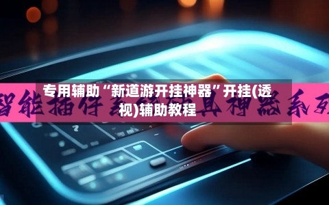 专用辅助“新道游开挂神器”开挂(透视)辅助教程-第2张图片