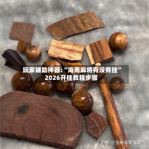 玩家辅助神器:“海南麻将有没有挂	”2026开挂教程步骤-第2张图片
