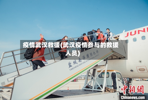 疫情武汉救援(武汉疫情参与的救援人员)-第1张图片
