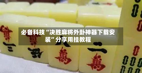 必备科技“决胜麻将外卦神器下载安装”分享用挂教程-第2张图片