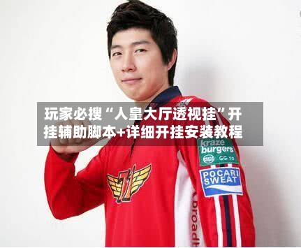 玩家必搜“人皇大厅透视挂	”开挂辅助脚本+详细开挂安装教程-第2张图片