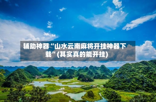 辅助神器“山水云南麻将开挂神器下载”(其实真的能开挂)-第3张图片