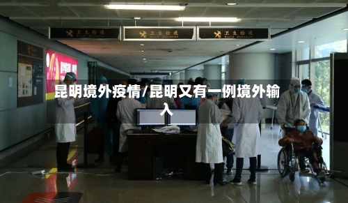 昆明境外疫情/昆明又有一例境外输入-第2张图片