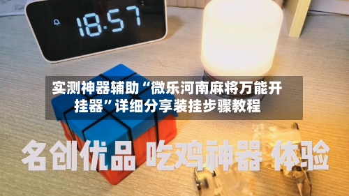 实测神器辅助“微乐河南麻将万能开挂器	”详细分享装挂步骤教程-第1张图片