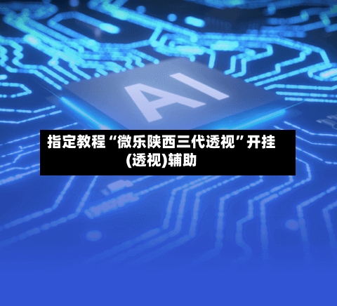 指定教程“微乐陕西三代透视”开挂(透视)辅助-第1张图片