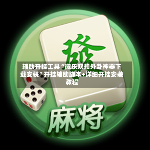 辅助开挂工具“微乐双扣外卦神器下载安装	”开挂辅助脚本+详细开挂安装教程-第2张图片