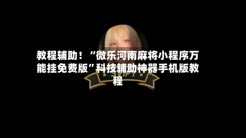 教程辅助！“微乐河南麻将小程序万能挂免费版”科技辅助神器手机版教程-第3张图片