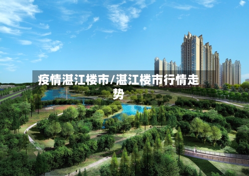 疫情湛江楼市/湛江楼市行情走势-第2张图片