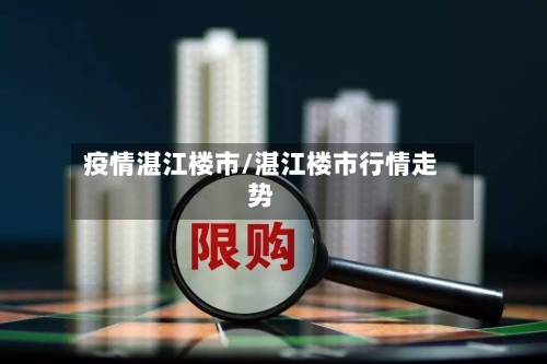 疫情湛江楼市/湛江楼市行情走势-第1张图片