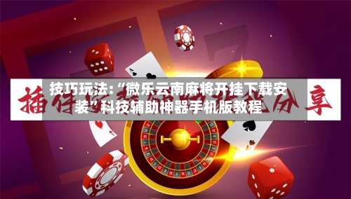 技巧玩法:“微乐云南麻将开挂下载安装”科技辅助神器手机版教程-第2张图片