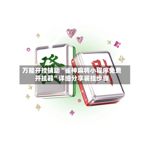 万能开挂辅助“雀神麻将小程序免费开挂器	”详细分享装挂步骤-第1张图片