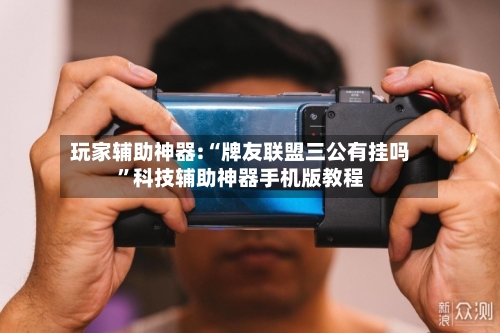 玩家辅助神器:“牌友联盟三公有挂吗”科技辅助神器手机版教程-第1张图片
