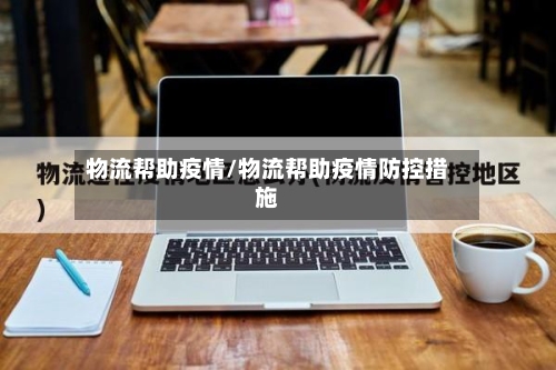 物流帮助疫情/物流帮助疫情防控措施-第3张图片