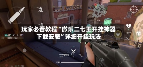 玩家必看教程“微乐二七王开挂神器下载安装”详细开挂玩法-第1张图片