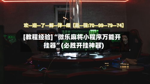 [教程经验]“微乐麻将小程序万能开挂器”(必胜开挂神器)-第1张图片