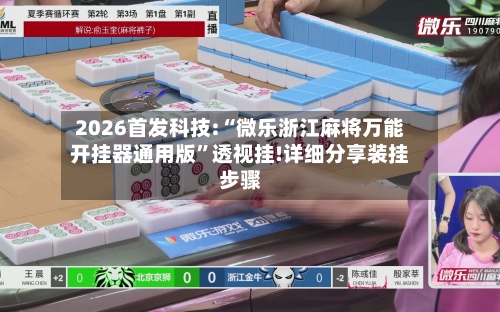 2026首发科技:“微乐浙江麻将万能开挂器通用版”透视挂!详细分享装挂步骤-第2张图片