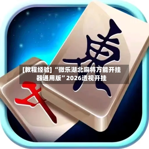 [教程经验] “微乐湖北麻将万能开挂器通用版”2026透视开挂-第2张图片