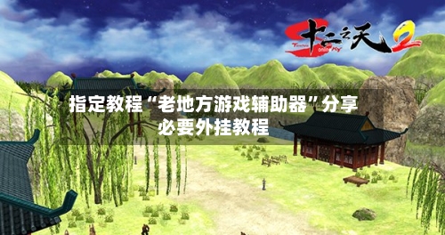 指定教程“老地方游戏辅助器”分享必要外挂教程-第3张图片