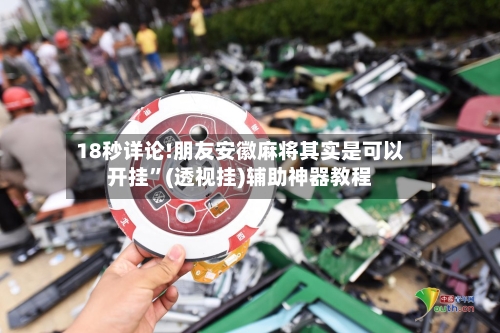 18秒详论!朋友安徽麻将其实是可以开挂	”(透视挂)辅助神器教程-第1张图片