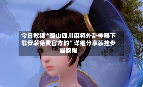 今日教程“蜀山四川麻将外卦神器下载安装免费官方的”详细分享装挂步骤教程-第2张图片