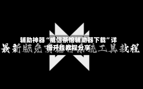 辅助神器“威信茶馆辅助器下载”详细开挂教程分享-第1张图片