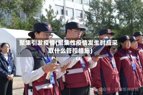 聚集引发疫情(聚集性疫情发生时应采取什么管控措施)-第1张图片