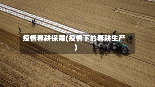 疫情春耕保障(疫情下的春耕生产)-第1张图片