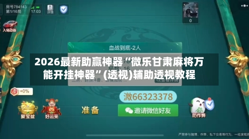2026最新助赢神器“微乐甘肃麻将万能开挂神器”(透视)辅助透视教程-第1张图片