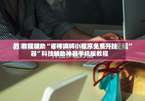 教程辅助“雀神麻将小程序免费开挂器”科技辅助神器手机版教程-第3张图片