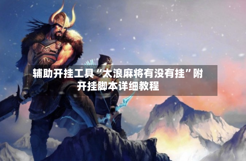 辅助开挂工具“太浪麻将有没有挂”附开挂脚本详细教程-第3张图片