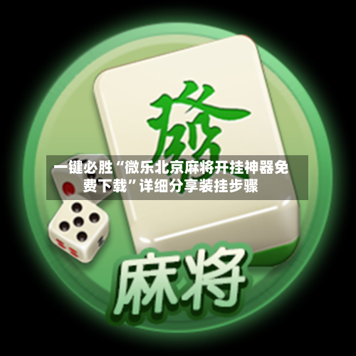 一键必胜“微乐北京麻将开挂神器免费下载”详细分享装挂步骤-第3张图片