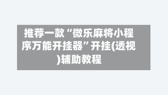 推荐一款“微乐麻将小程序万能开挂器”开挂(透视)辅助教程-第2张图片