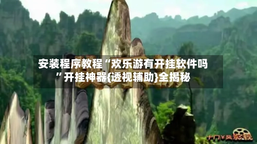 安装程序教程“欢乐游有开挂软件吗”开挂神器{透视辅助}全揭秘-第3张图片