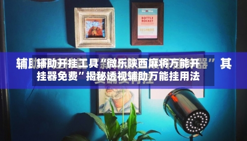 辅助开挂工具“微乐陕西麻将万能开挂器免费”揭秘透视辅助万能挂用法-第1张图片