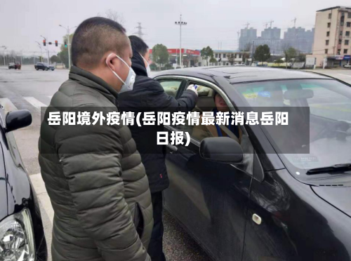岳阳境外疫情(岳阳疫情最新消息岳阳日报)-第2张图片