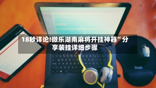 18秒详论!微乐湖南麻将开挂神器	”分享装挂详细步骤-第1张图片