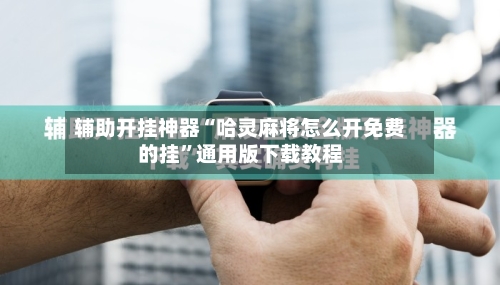辅助开挂神器“哈灵麻将怎么开免费的挂	”通用版下载教程-第2张图片