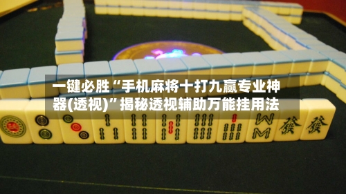一键必胜“手机麻将十打九赢专业神器(透视)”揭秘透视辅助万能挂用法-第2张图片