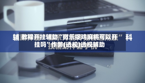 教程开挂辅助“微乐捉鸡麻将可以开挂吗”作弊(透视)透视辅助-第1张图片
