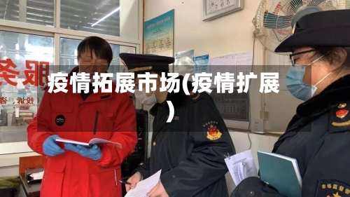 疫情拓展市场(疫情扩展)-第1张图片