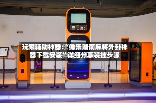 玩家辅助神器:“微乐湖南麻将外卦神器下载安装”详细分享装挂步骤-第3张图片