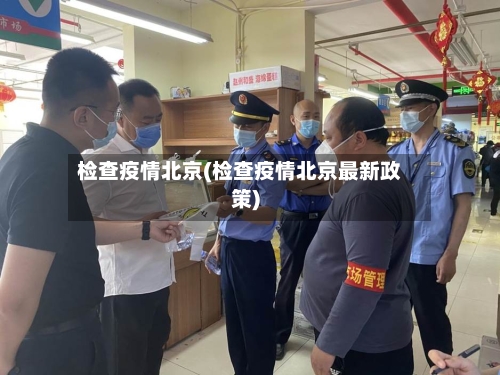 检查疫情北京(检查疫情北京最新政策)-第1张图片