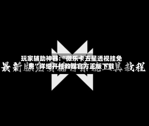 玩家辅助神器:“微乐卡五星透视挂免费	”详细开挂教程官方正版下载-第1张图片