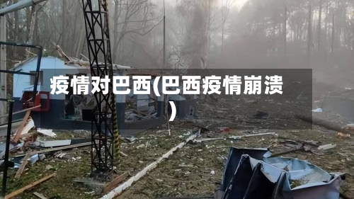疫情对巴西(巴西疫情崩溃)-第1张图片