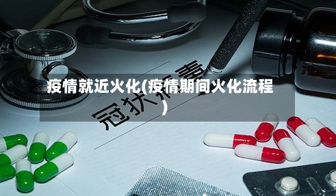 疫情就近火化(疫情期间火化流程)-第1张图片