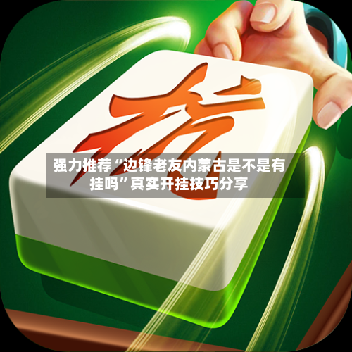 强力推荐“边锋老友内蒙古是不是有挂吗”真实开挂技巧分享-第1张图片