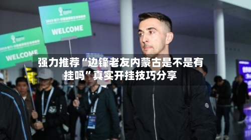 强力推荐“边锋老友内蒙古是不是有挂吗	”真实开挂技巧分享-第2张图片