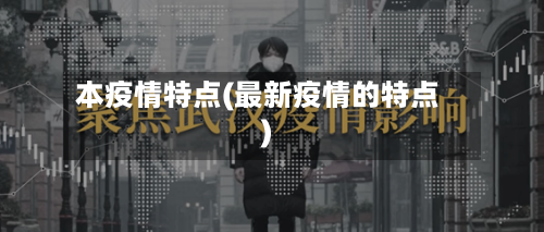 本疫情特点(最新疫情的特点)-第1张图片