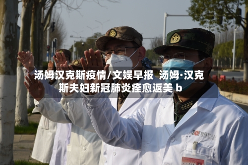 汤姆汉克斯疫情/文娱早报  汤姆·汉克斯夫妇新冠肺炎痊愈返美 b-第1张图片