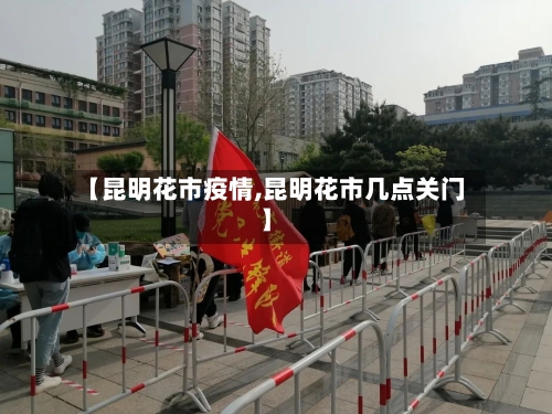 【昆明花市疫情,昆明花市几点关门】-第1张图片